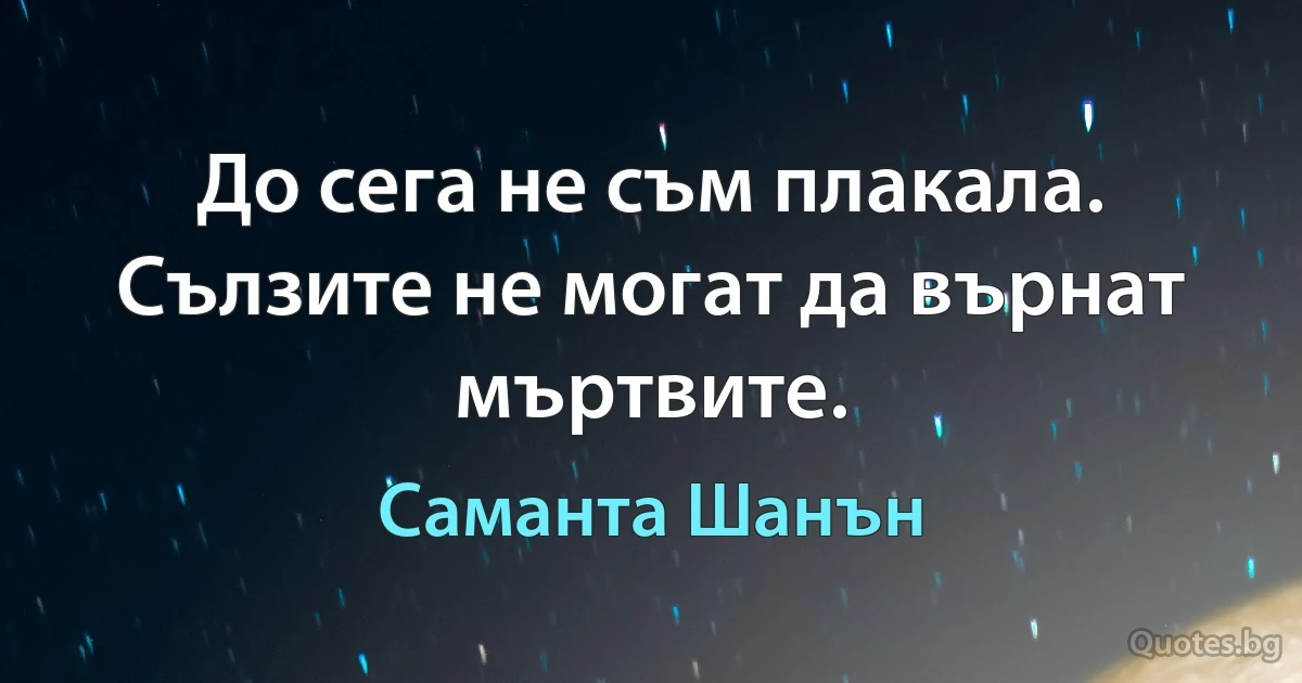 До сега не съм плакала. Сълзите не могат да върнат мъртвите. (Саманта Шанън)