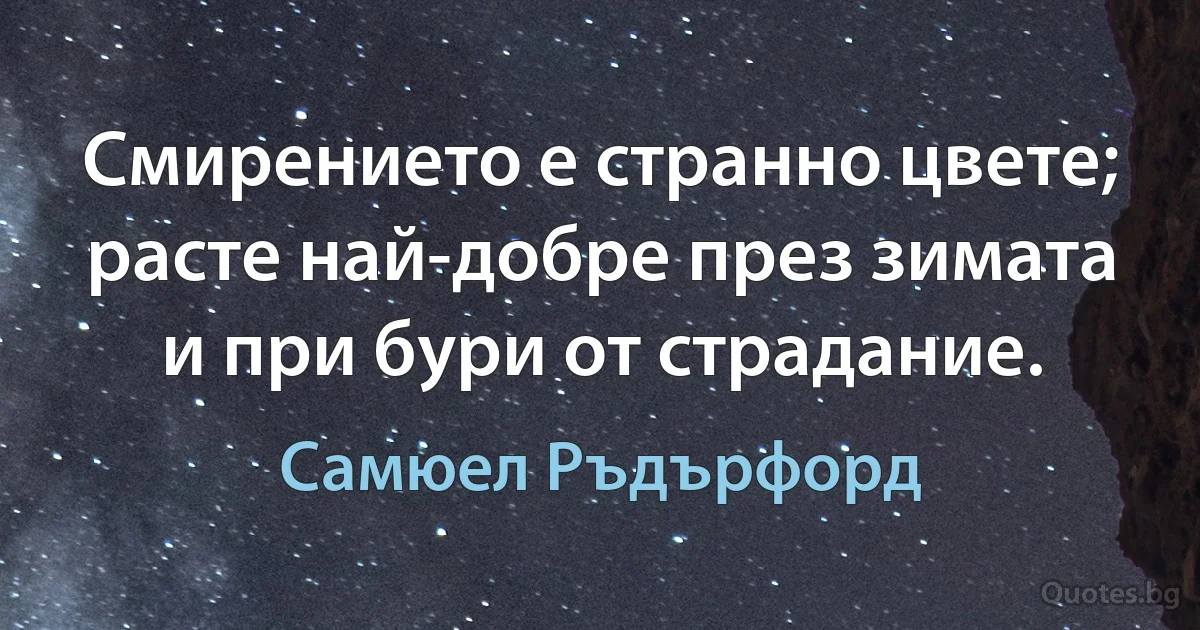 Смирението е странно цвете; расте най-добре през зимата и при бури от страдание. (Самюел Ръдърфорд)