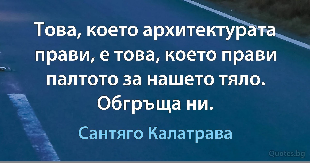 Това, което архитектурата прави, е това, което прави палтото за нашето тяло. Обгръща ни. (Сантяго Калатрава)