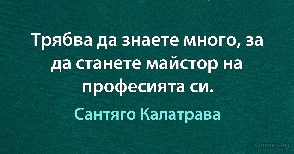 Трябва да знаете много, за да станете майстор на професията си. (Сантяго Калатрава)