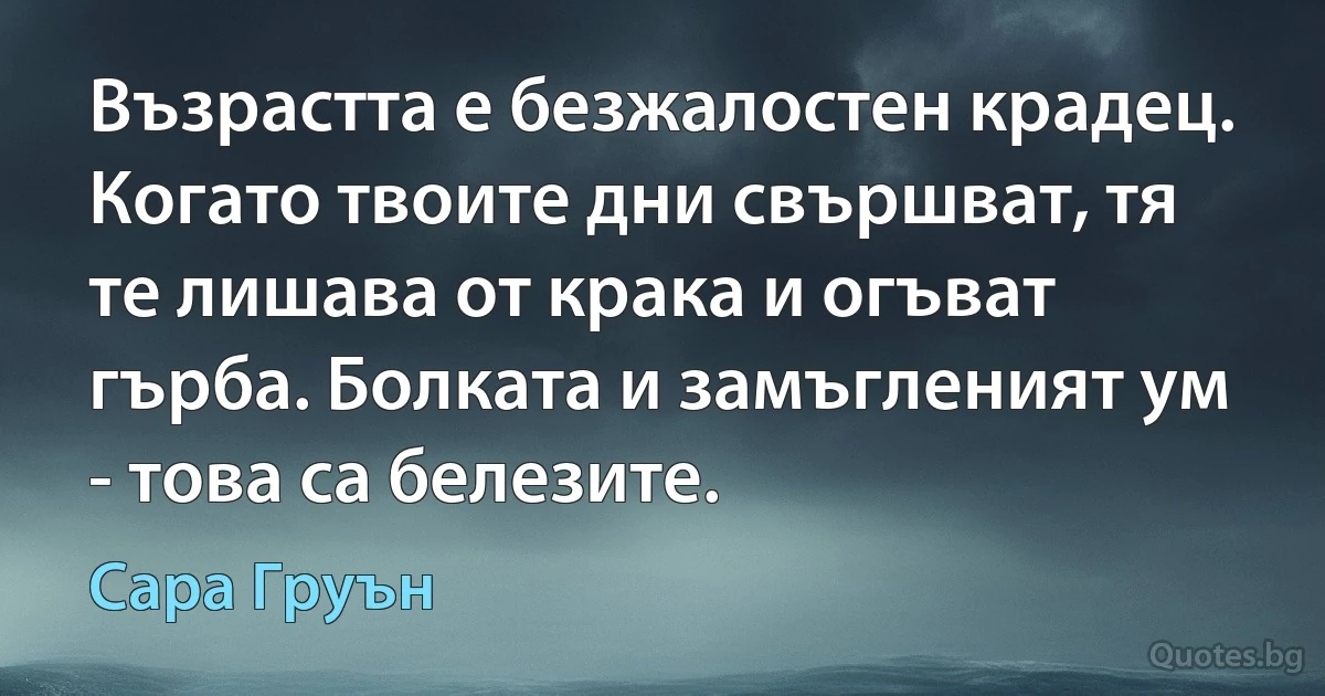 Възрастта е безжалостен крадец. Когато твоите дни свършват, тя те лишава от крака и огъват гърба. Болката и замъгленият ум - това са белезите. (Сара Груън)