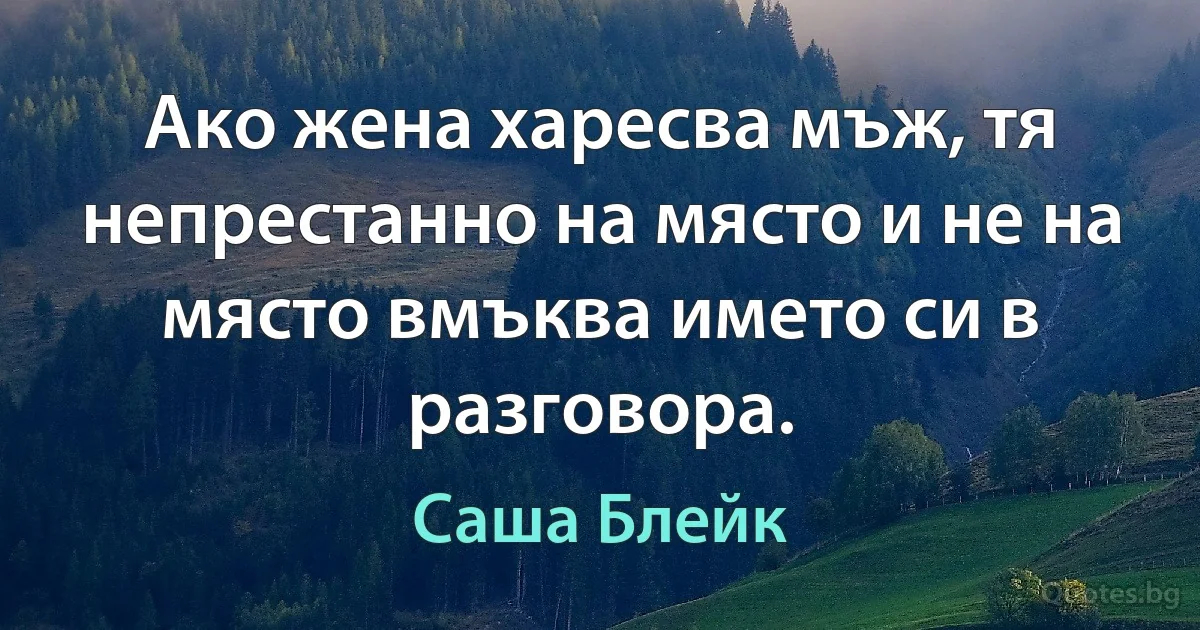 Ако жена харесва мъж, тя непрестанно на място и не на място вмъква името си в разговора. (Саша Блейк)