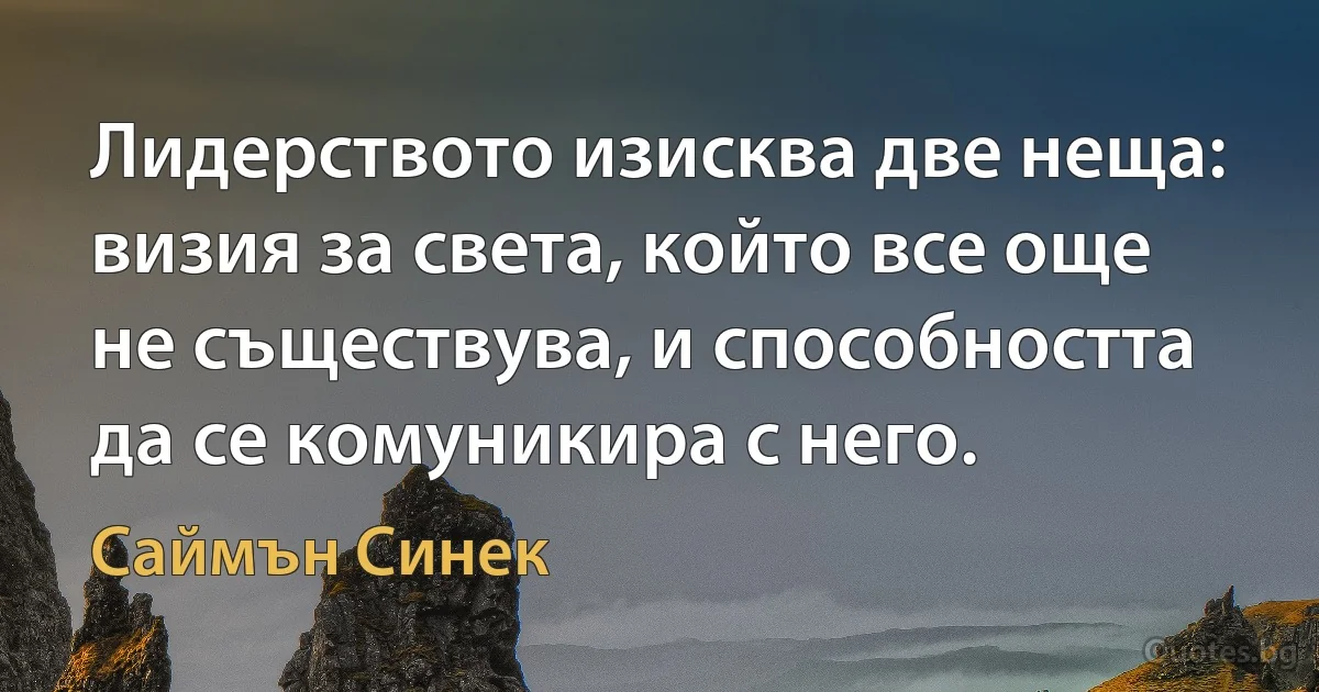 Лидерството изисква две неща: визия за света, който все още не съществува, и способността да се комуникира с него. (Саймън Синек)