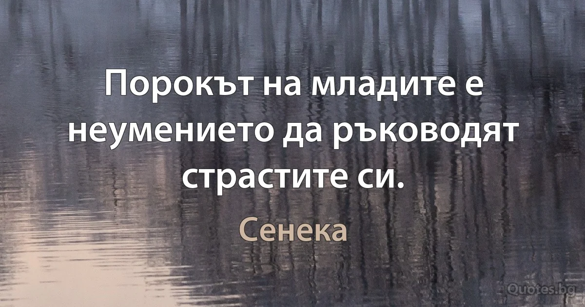 Порокът на младите е неумението да ръководят страстите си. (Сенека)