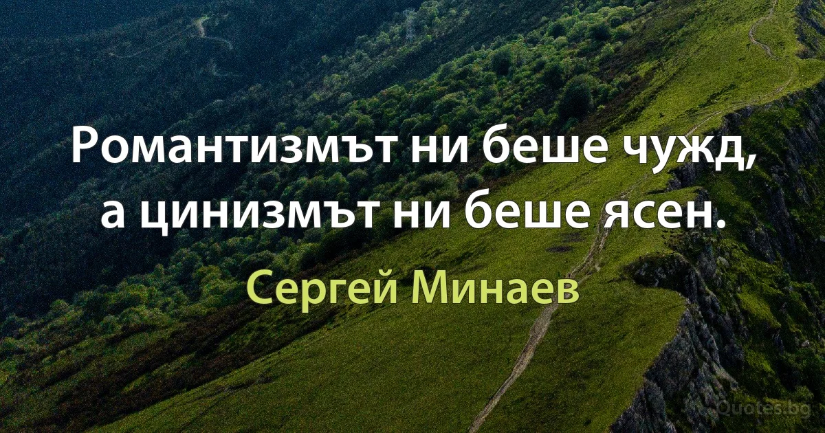 Романтизмът ни беше чужд, а цинизмът ни беше ясен. (Сергей Минаев)