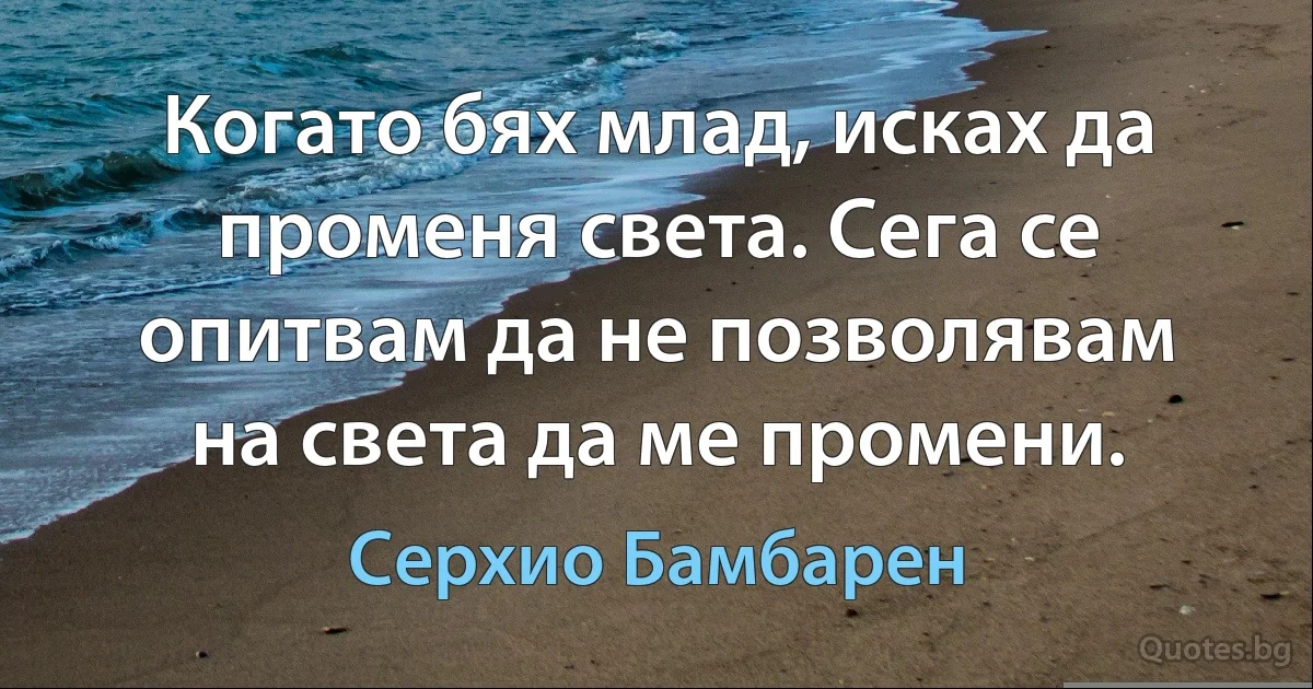 Когато бях млад, исках да променя света. Сега се опитвам да не позволявам на света да ме промени. (Серхио Бамбарен)