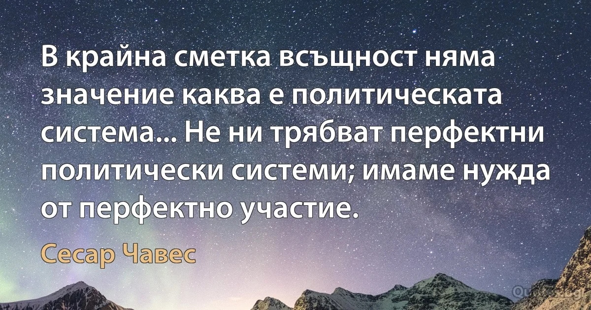 В крайна сметка всъщност няма значение каква е политическата система... Не ни трябват перфектни политически системи; имаме нужда от перфектно участие. (Сесар Чавес)