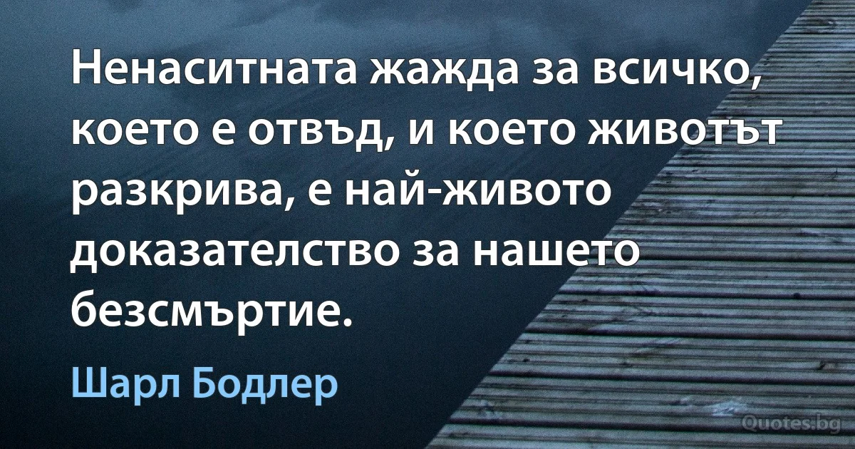 Ненаситната жажда за всичко, което е отвъд, и което животът разкрива, е най-живото доказателство за нашето безсмъртие. (Шарл Бодлер)