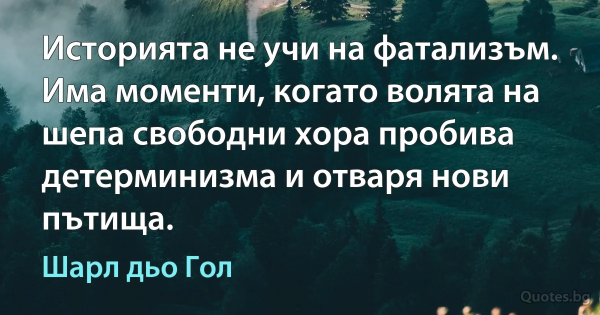 Историята не учи на фатализъм. Има моменти, когато волята на шепа свободни хора пробива детерминизма и отваря нови пътища. (Шарл дьо Гол)