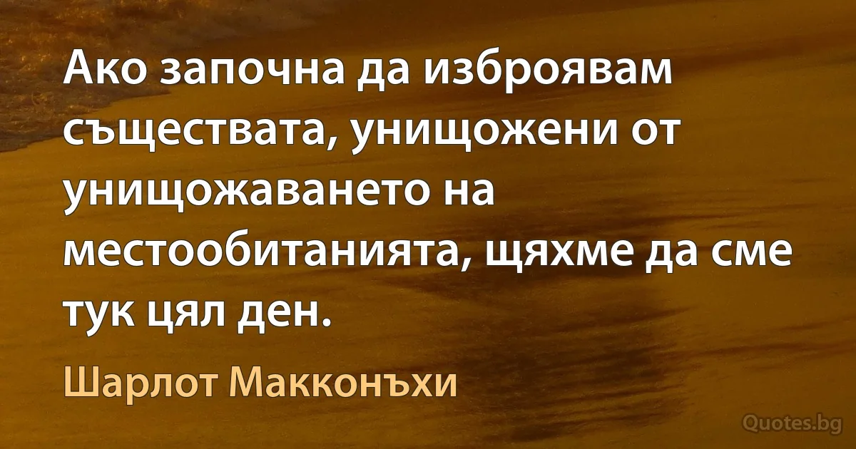 Ако започна да изброявам съществата, унищожени от унищожаването на местообитанията, щяхме да сме тук цял ден. (Шарлот Макконъхи)