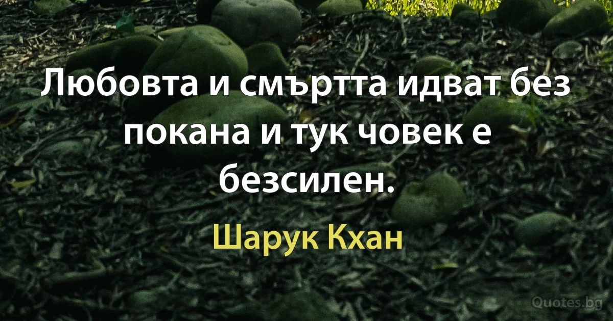 Любовта и смъртта идват без покана и тук човек е безсилен. (Шарук Кхан)