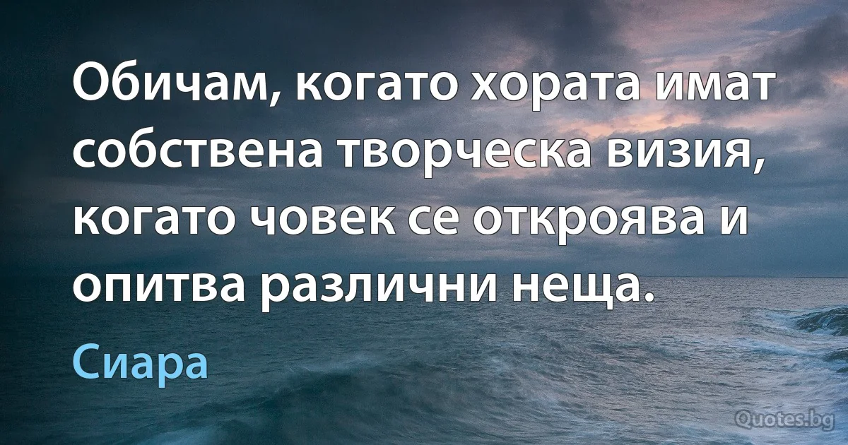 Обичам, когато хората имат собствена творческа визия, когато човек се откроява и опитва различни неща. (Сиара)