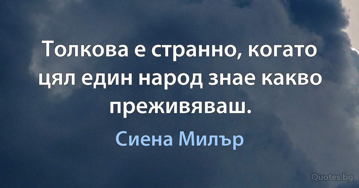 Толкова е странно, когато цял един народ знае какво преживяваш. (Сиена Милър)