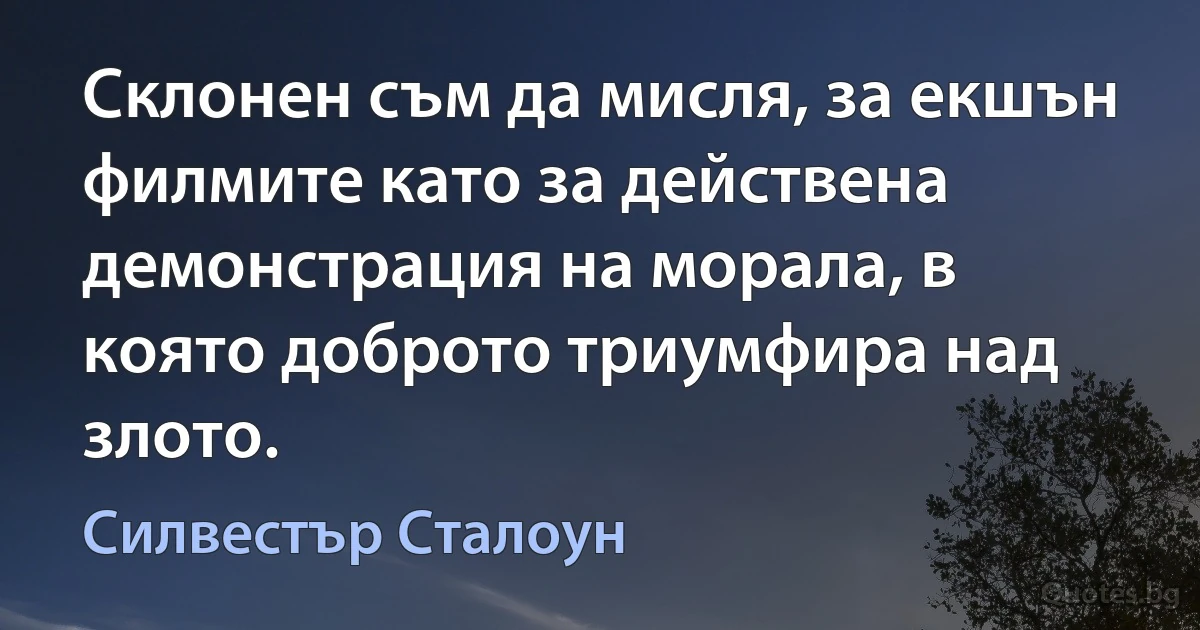 Склонен съм да мисля, за екшън филмите като за действенa демонстрация на морала, в която доброто триумфира над злото. (Силвестър Сталоун)