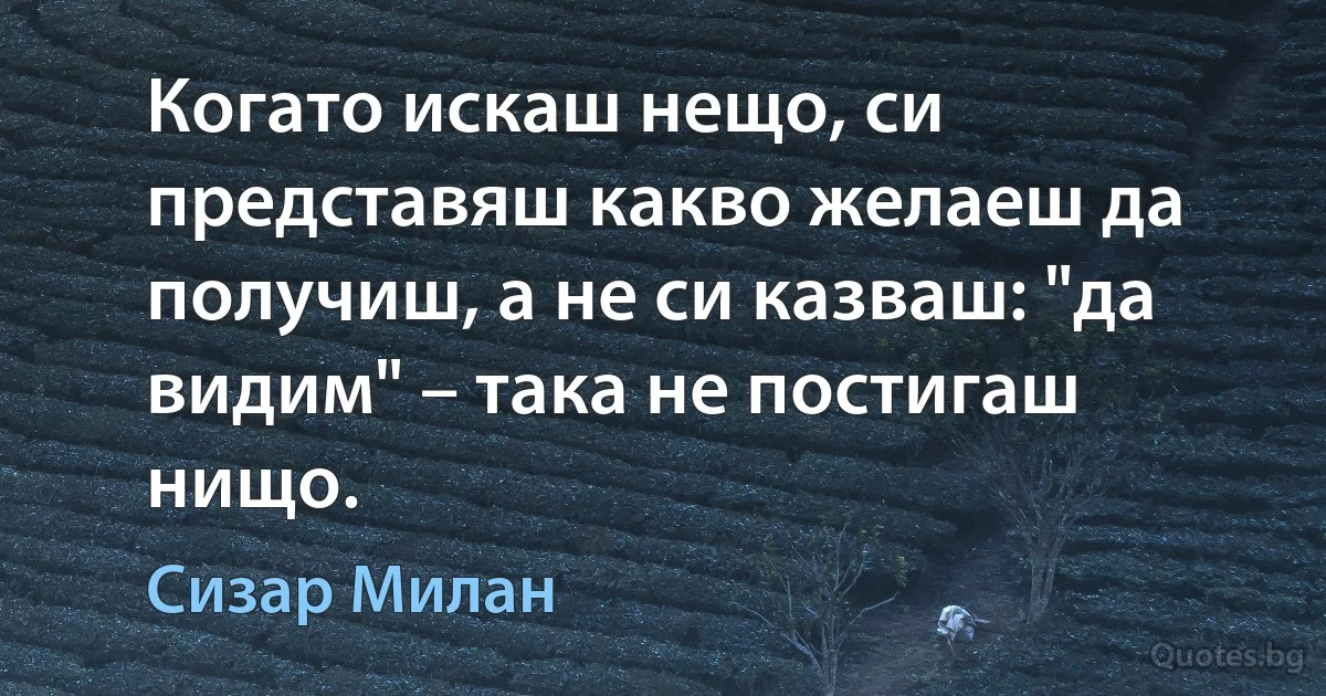 Когато искаш нещо, си представяш какво желаеш да получиш, а не си казваш: "да видим" – така не постигаш нищо. (Сизар Милан)