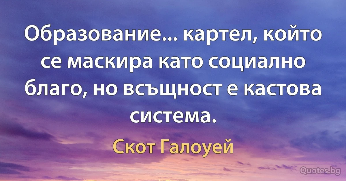 Образование... картел, който се маскира като социално благо, но всъщност е кастова система. (Скот Галоуей)