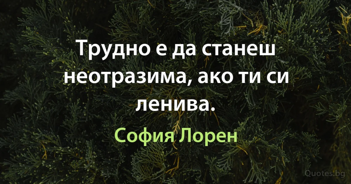 Трудно е да станеш неотразима, ако ти си ленива. (София Лорен)