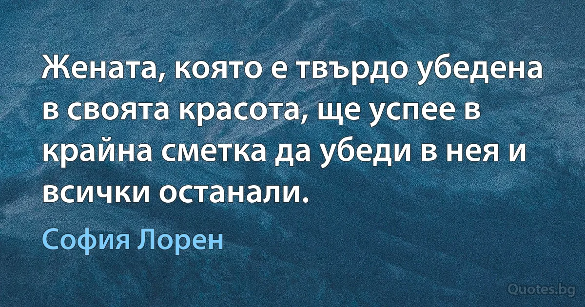 Жената, която е твърдо убедена в своята красота, ще успее в крайна сметка да убеди в нея и всички останали. (София Лорен)