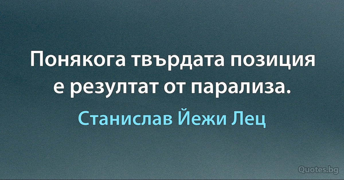 Понякога твърдата позиция е резултат от парализа. (Станислав Йежи Лец)