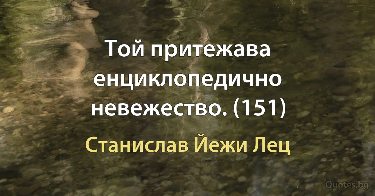 Той притежава енциклопедично невежество. (151) (Станислав Йежи Лец)