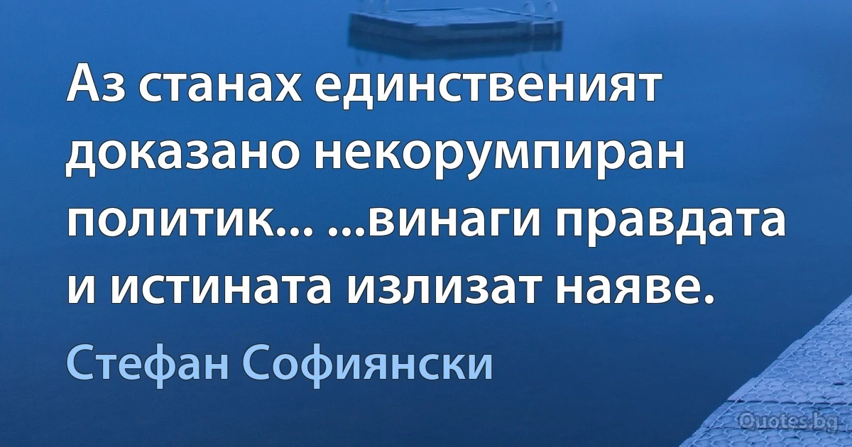 Аз станах единственият доказано некорумпиран политик... ...винаги правдата и истината излизат наяве. (Стефан Софиянски)