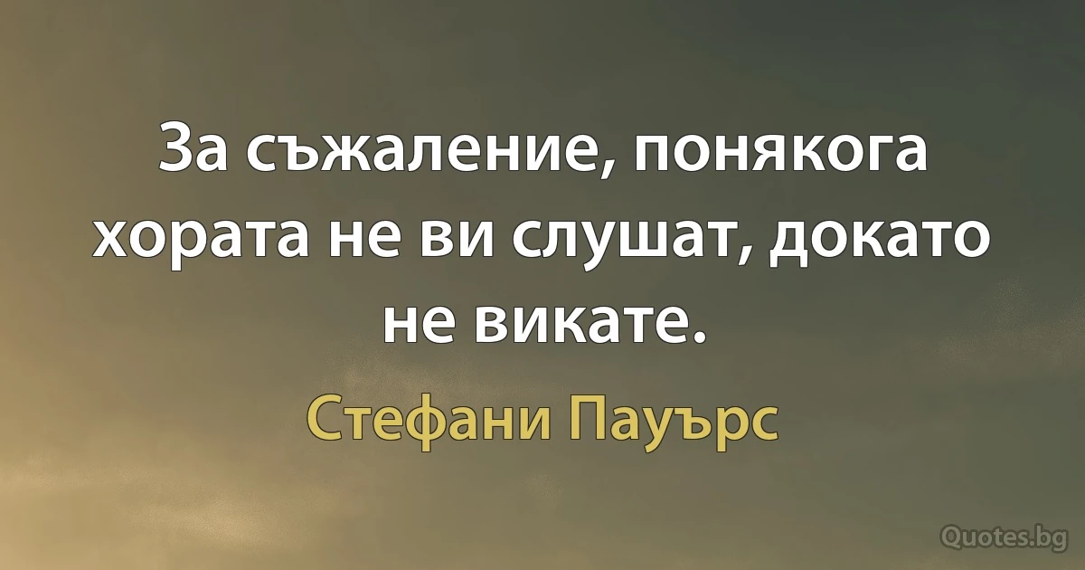 За съжаление, понякога хората не ви слушат, докато не викате. (Стефани Пауърс)