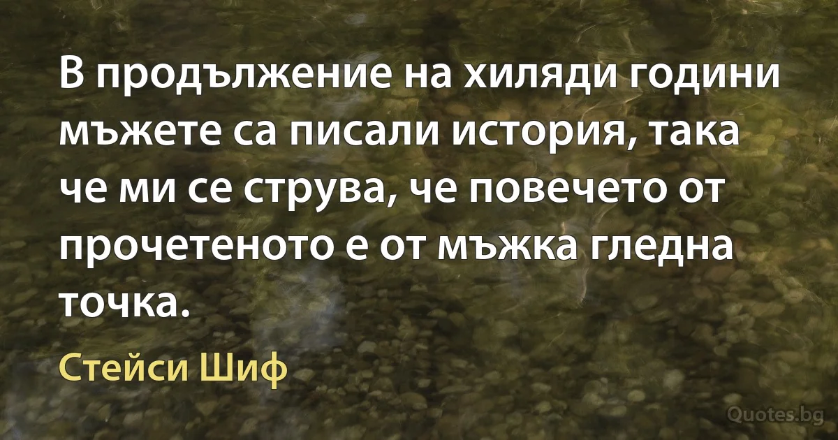 В продължение на хиляди години мъжете са писали история, така че ми се струва, че повечето от прочетеното е от мъжка гледна точка. (Стейси Шиф)