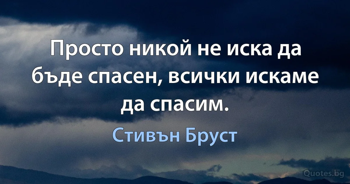 Просто никой не иска да бъде спасен, всички искаме да спасим. (Стивън Бруст)