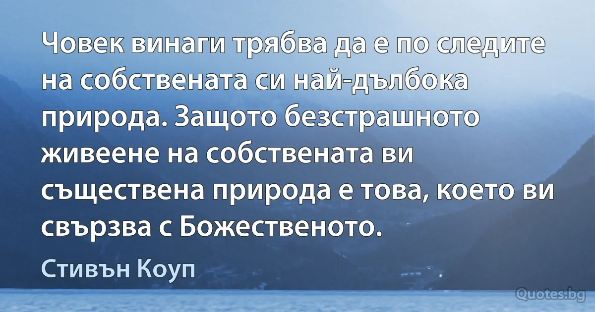 Човек винаги трябва да е по следите на собствената си най-дълбока природа. Защото безстрашното живеене на собствената ви съществена природа е това, което ви свързва с Божественото. (Стивън Коуп)