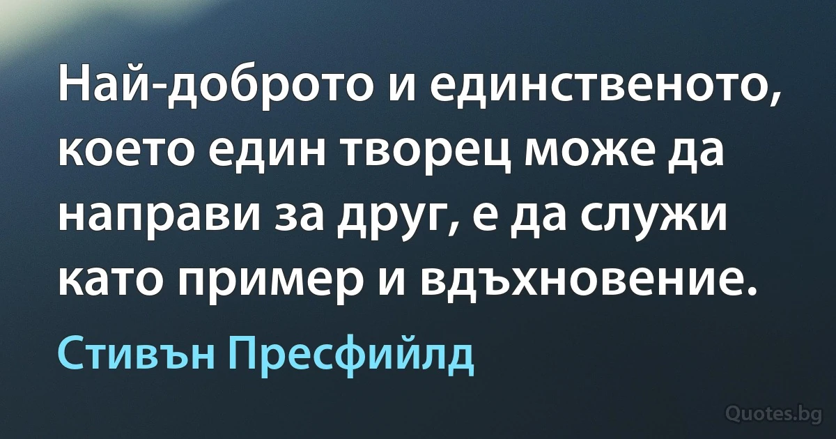 Най-доброто и единственото, което един творец може да направи за друг, е да служи като пример и вдъхновение. (Стивън Пресфийлд)