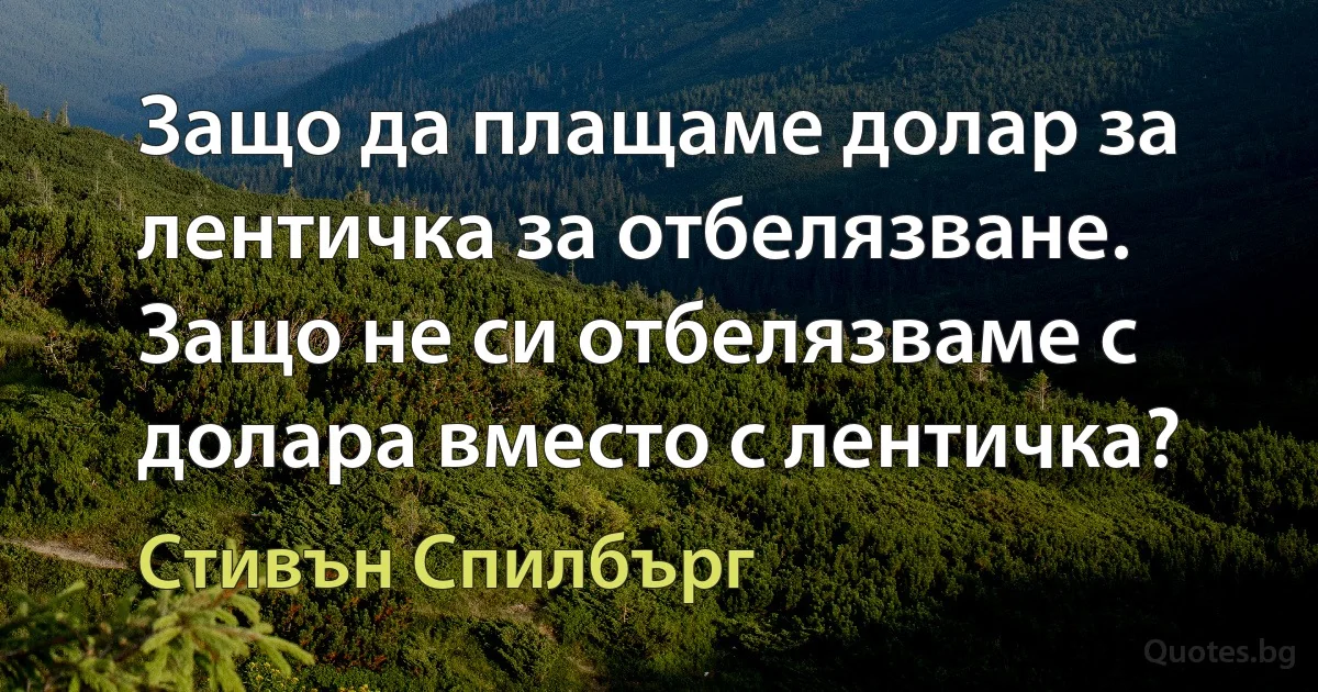 Защо да плащаме долар за лентичка за отбелязване. Защо не си отбелязваме с долара вместо с лентичка? (Стивън Спилбърг)