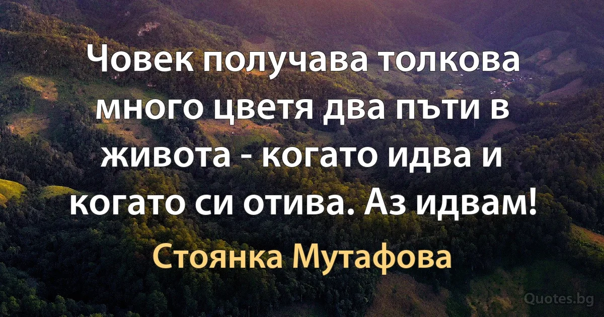 Човек получава толкова много цветя два пъти в живота - когато идва и когато си отива. Аз идвам! (Стоянка Мутафова)