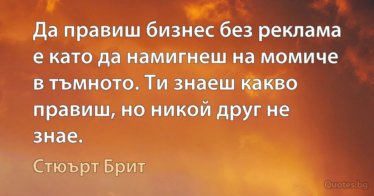 Да правиш бизнес без реклама е като да намигнеш на момиче в тъмното. Ти знаеш какво правиш, но никой друг не знае. (Стюърт Брит)