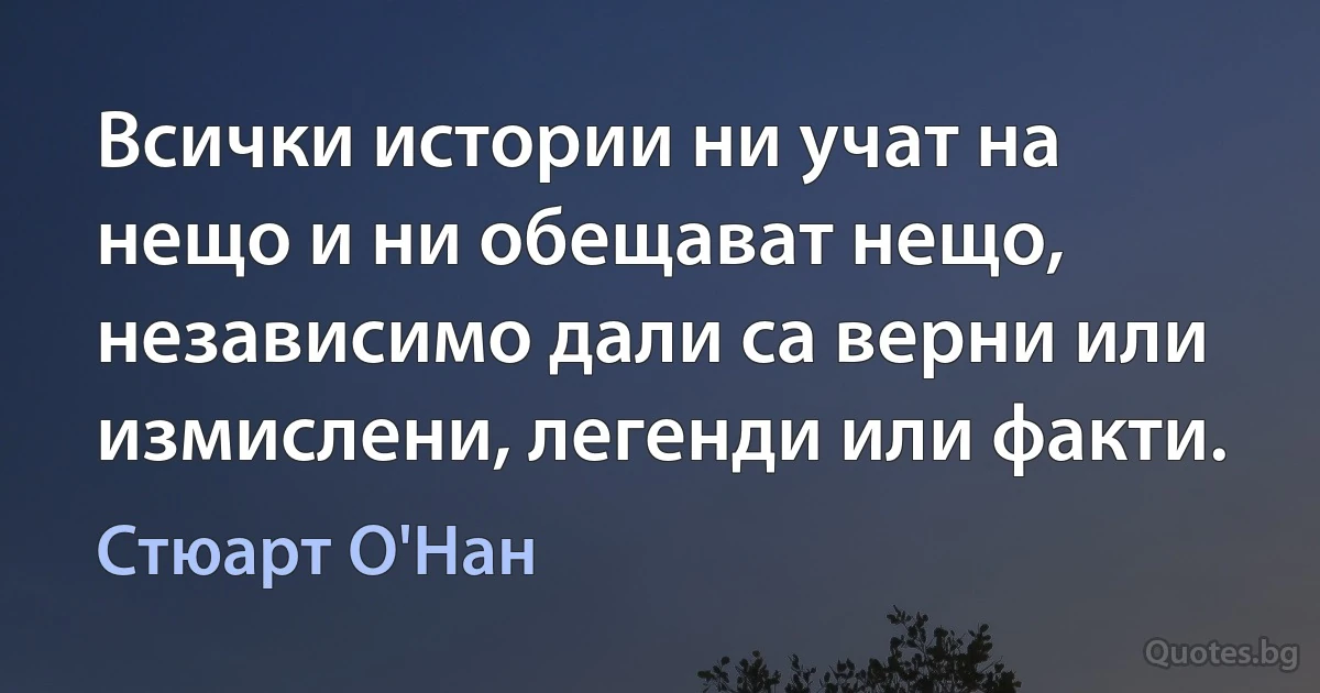 Всички истории ни учат на нещо и ни обещават нещо, независимо дали са верни или измислени, легенди или факти. (Стюарт О'Нан)