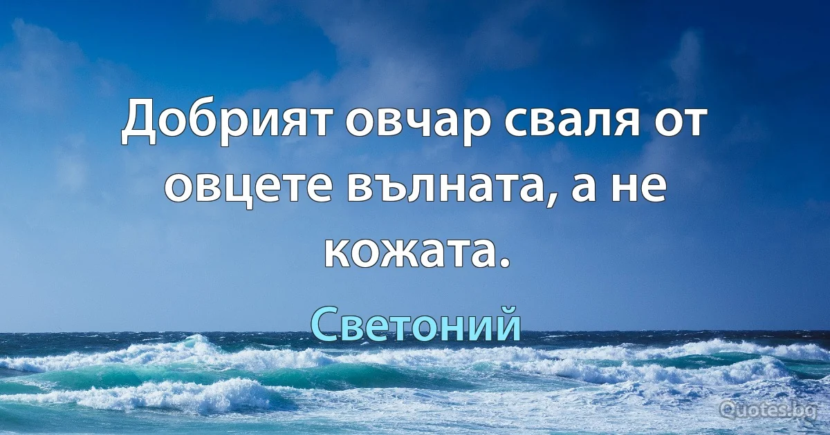 Добрият овчар сваля от овцете вълната, а не кожата. (Светоний)