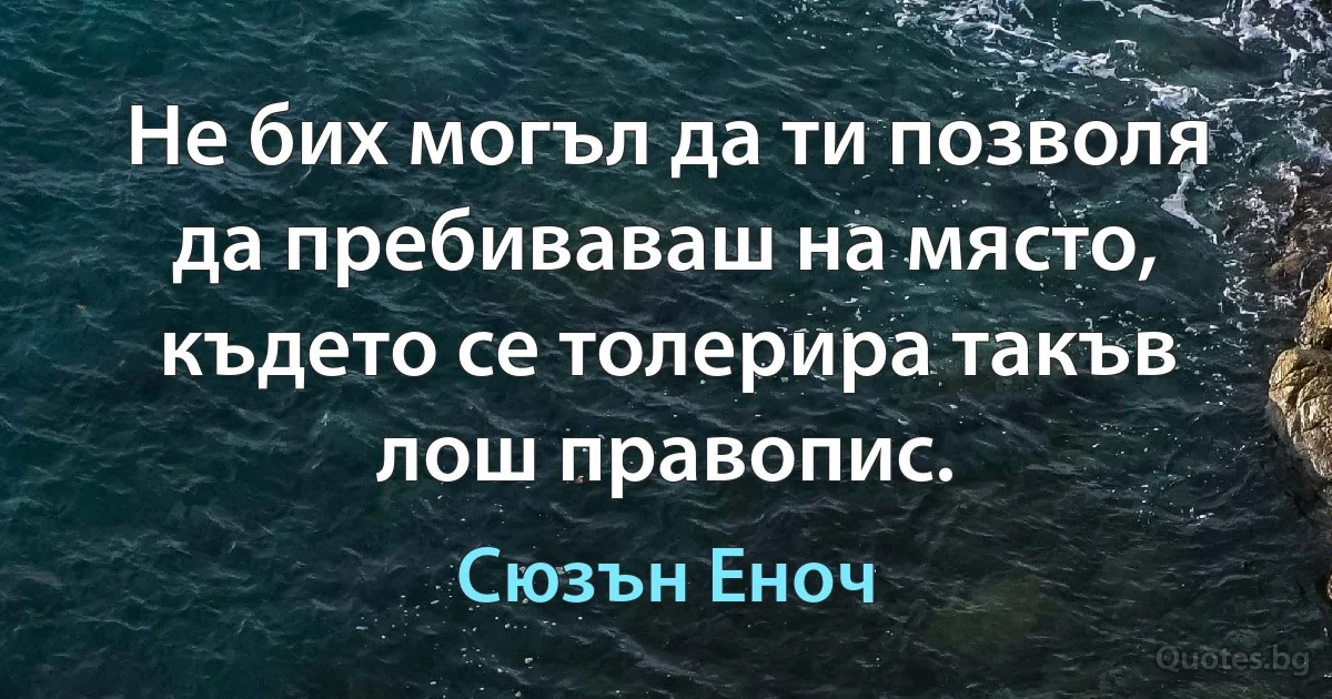 Не бих могъл да ти позволя да пребиваваш на място, където се толерира такъв лош правопис. (Сюзън Еноч)