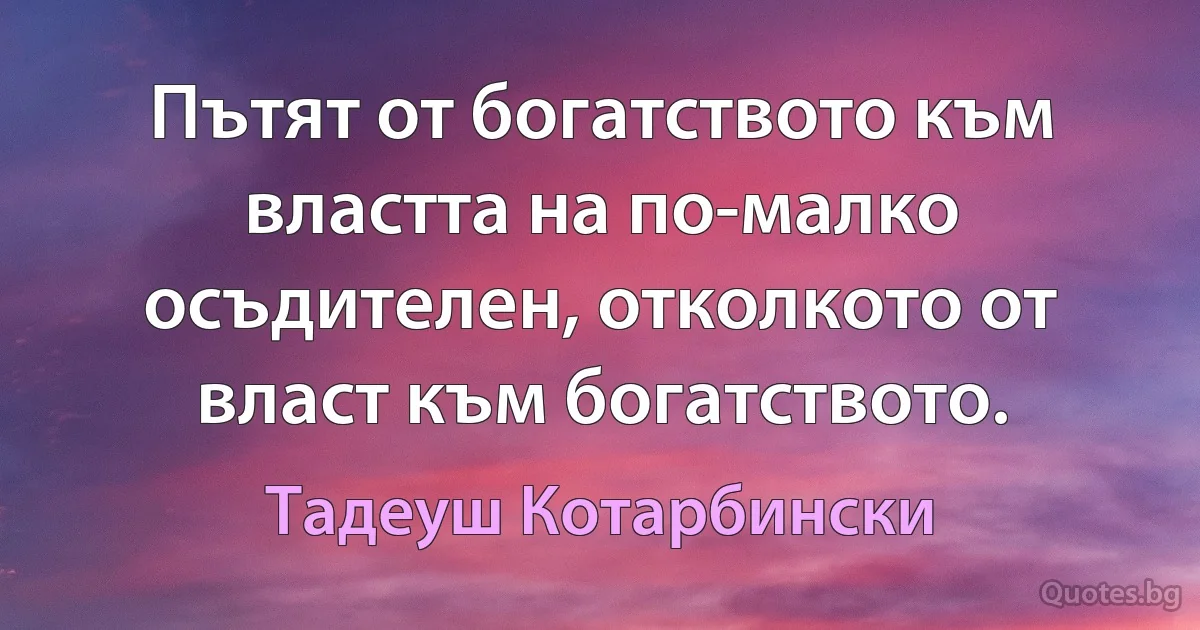 Пътят от богатството към властта на по-малко осъдителен, отколкото от власт към богатството. (Тадеуш Котарбински)