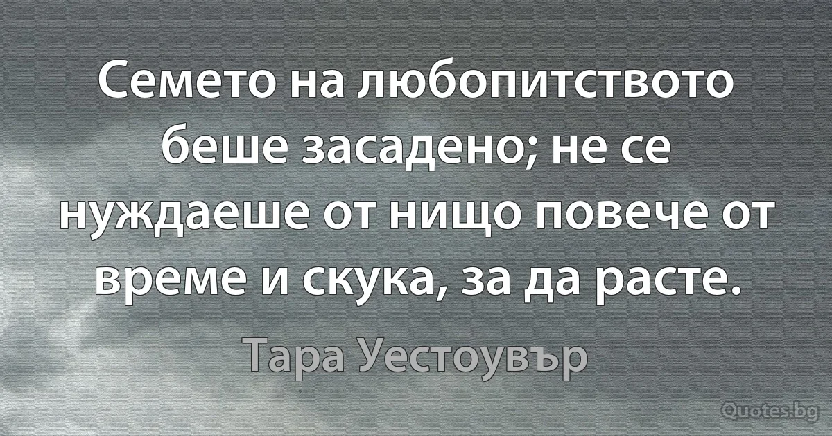 Семето на любопитството беше засадено; не се нуждаеше от нищо повече от време и скука, за да расте. (Тара Уестоувър)