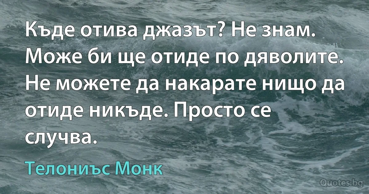 Къде отива джазът? Не знам. Може би ще отиде по дяволите. Не можете да накарате нищо да отиде никъде. Просто се случва. (Телониъс Монк)