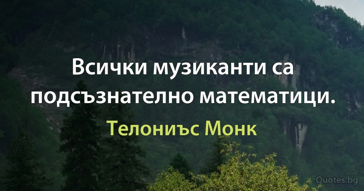 Всички музиканти са подсъзнателно математици. (Телониъс Монк)