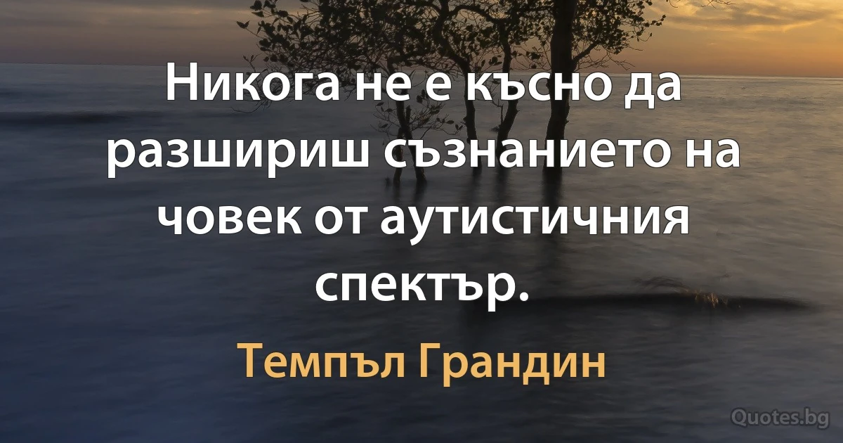 Никога не е късно да разшириш съзнанието на човек от аутистичния спектър. (Темпъл Грандин)