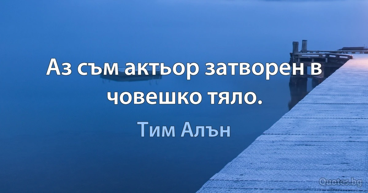 Аз съм актьор затворен в човешко тяло. (Тим Алън)