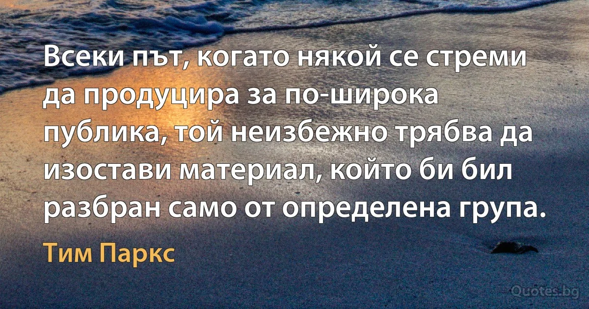 Всеки път, когато някой се стреми да продуцира за по-широка публика, той неизбежно трябва да изостави материал, който би бил разбран само от определена група. (Тим Паркс)