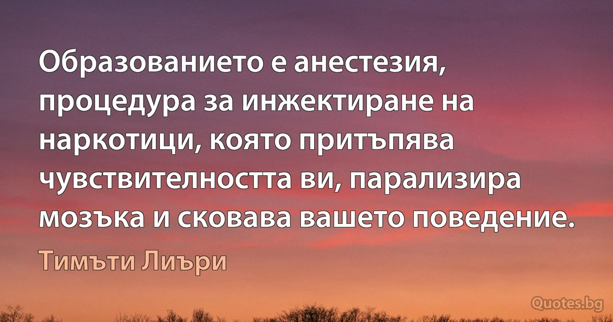 Образованието е анестезия, процедура за инжектиране на наркотици, която притъпява чувствителността ви, парализира мозъка и сковава вашето поведение. (Тимъти Лиъри)