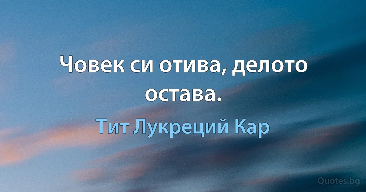 Човек си отива, делото остава. (Тит Лукреций Кар)