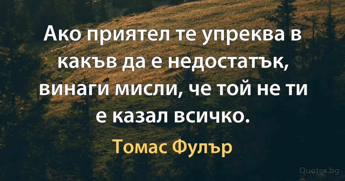 Ако приятел те упреква в какъв да е недостатък, винаги мисли, че той не ти е казал всичко. (Томас Фулър)