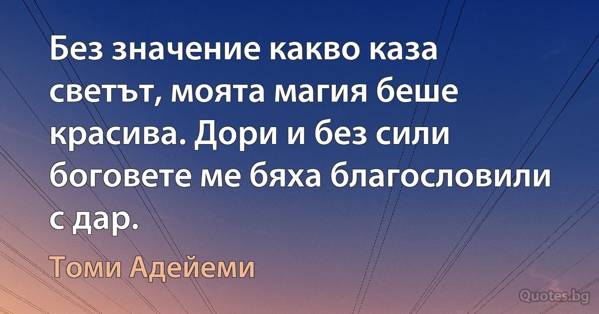 Без значение какво каза светът, моята магия беше красива. Дори и без сили боговете ме бяха благословили с дар. (Томи Адейеми)