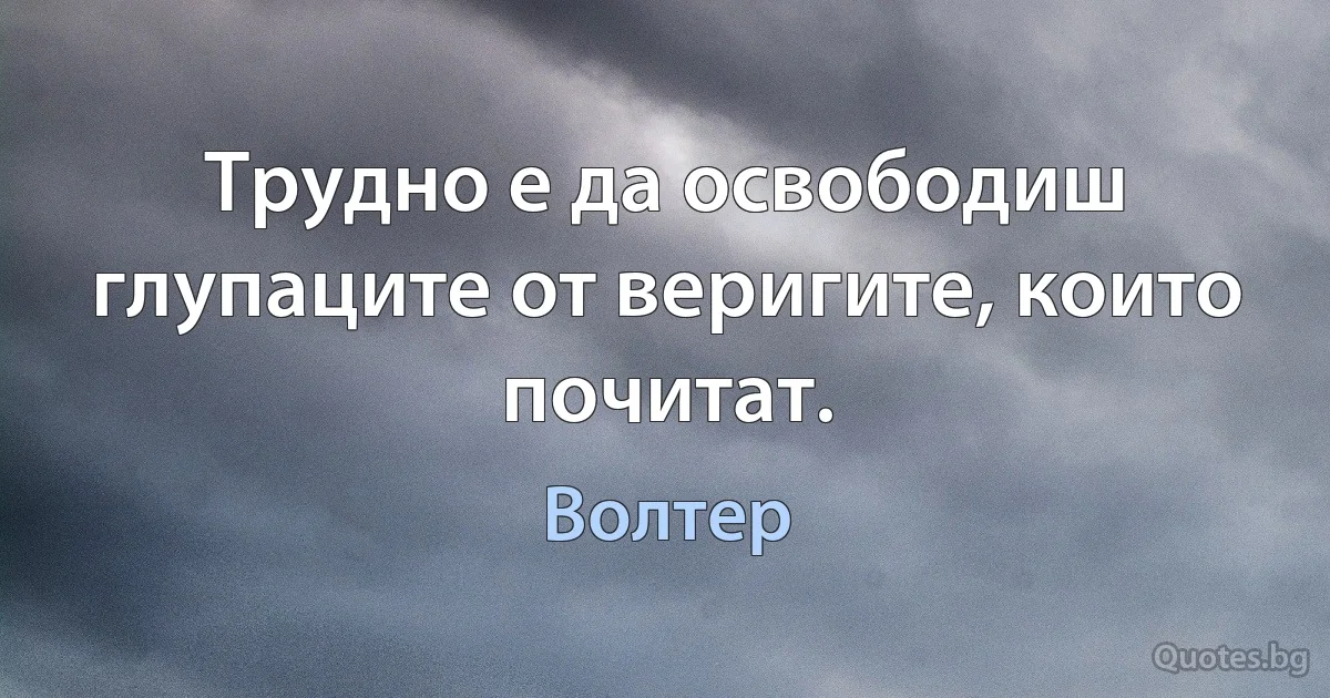 Трудно е да освободиш глупаците от веригите, които почитат. (Волтер)