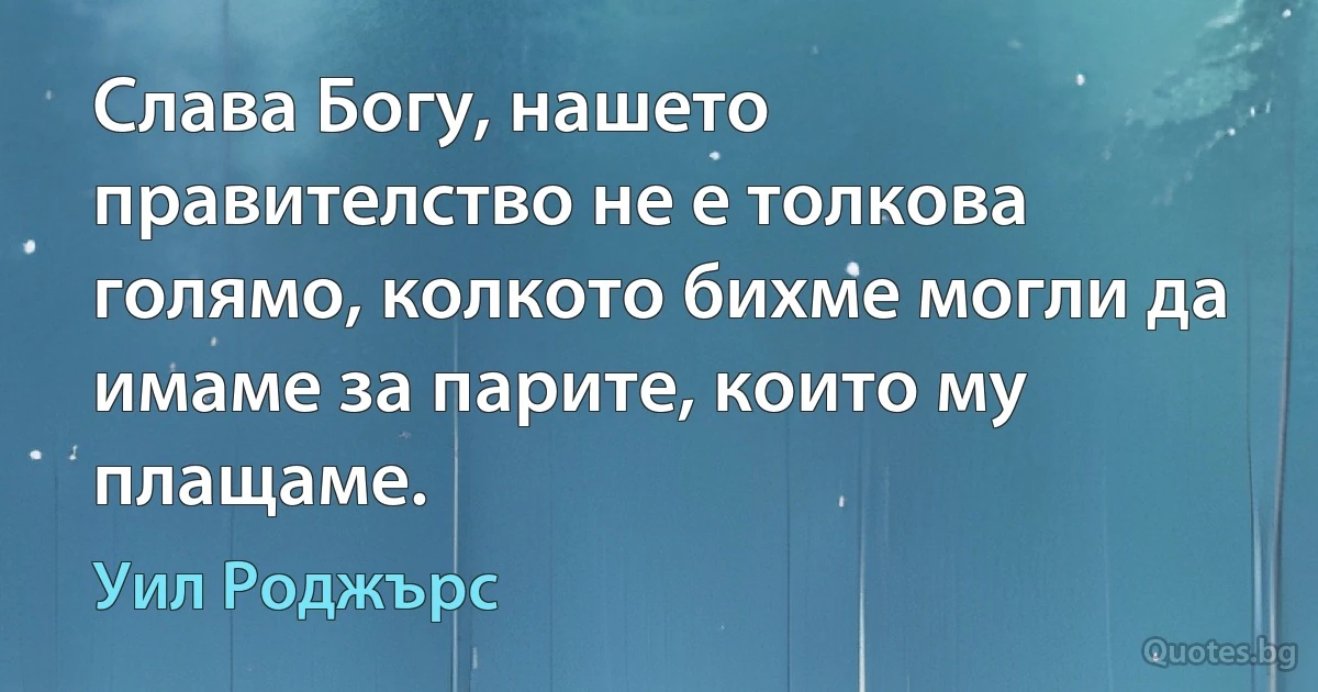 Слава Богу, нашето правителство не е толкова голямо, колкото бихме могли да имаме за парите, които му плащаме. (Уил Роджърс)