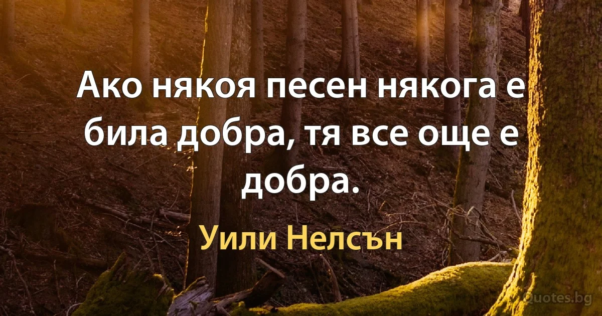 Ако някоя песен някога е била добра, тя все още е добра. (Уили Нелсън)